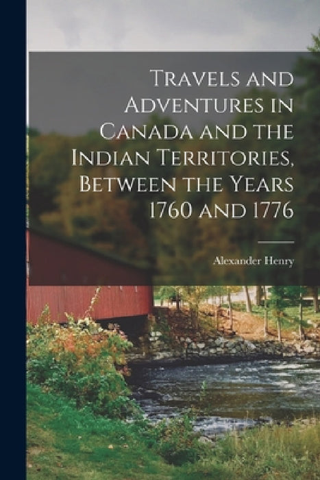 Travels and Adventures in Canada and the Indian Territories, Between the Years 1760 and 1776 by Alexander Henry