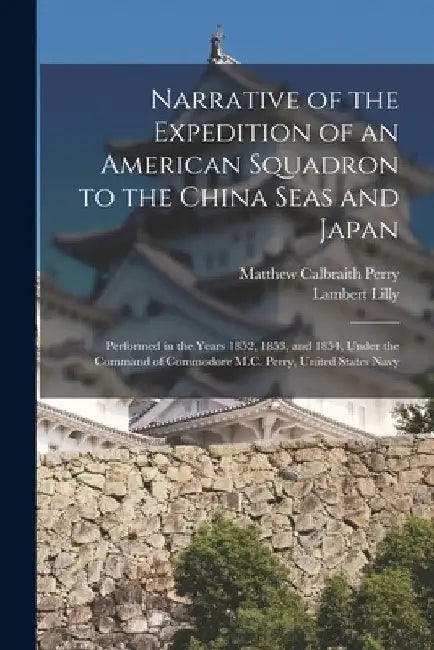 Narrative of the Expedition of an American Squadron to the China Seas and Japan: Performed in the Years 1852, 1853, and 1854, Under the Command of Com by Matthew Calbraith Perry