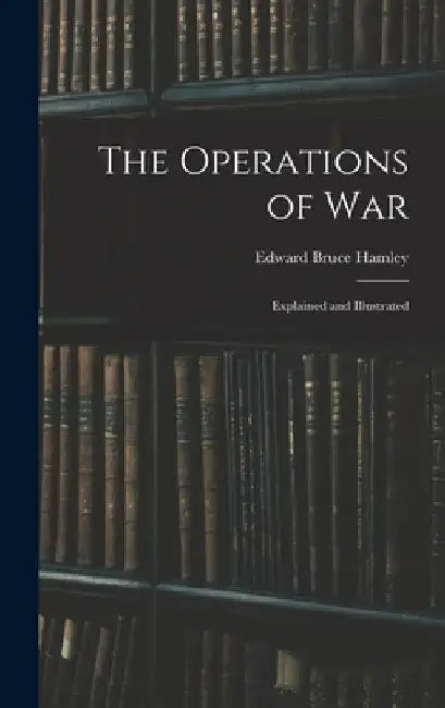 The Operations of War: Explained and Illustrated by Edward Bruce Hamley