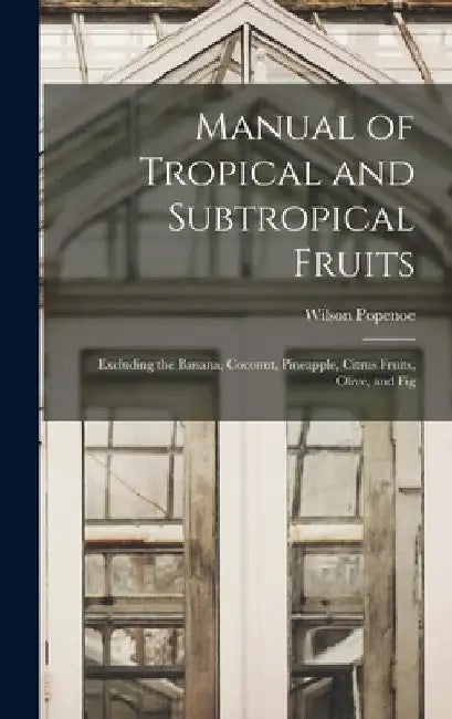 Manual of Tropical and Subtropical Fruits: Excluding the Banana, Coconut, Pineapple, Citrus Fruits, Olive, and Fig by Wilson Popenoe