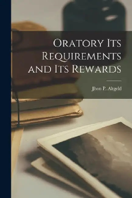 Oratory its Requirements and its Rewards by Jhon P. Altgeld