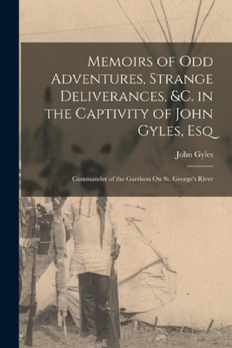 Memoirs of Odd Adventures, Strange Deliverances, &c. in the Captivity of John Gyles, Esq; Commander of the Garrison On St. George's River by John Gyles