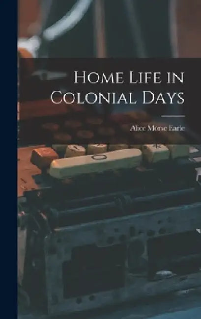 Home Life in Colonial Days by Alice Morse Earle