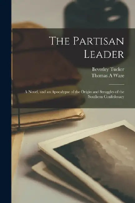 The Partisan Leader: A Novel, and an Apocalypse of the Origin and Struggles of the Southern Confederacy by Tucker Beverley 1784-1851