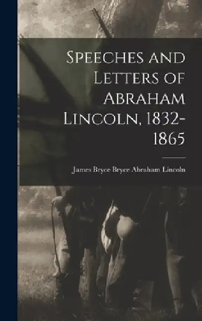 Speeches and Letters of Abraham Lincoln, 1832-1865 by James Bryce Bryce Abraham Lincoln