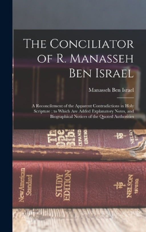 The Conciliator of R. Manasseh Ben Israel: A Reconcilement of the Apparent Contradictions in Holy Scripture; to Which Are Added Explanatory Notes, and by Manasseh Ben Israel