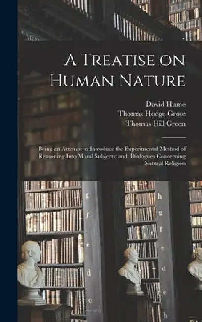 A Treatise on Human Nature; Being an Attempt to Introduce the Experimental Method of Reasoning Into Moral Subjects; and, Dialogues Concerning Natural by David Hume