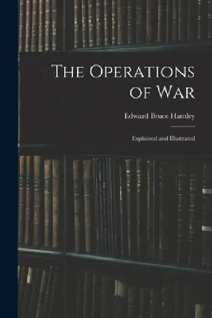 The Operations of War: Explained and Illustrated by Edward Bruce Hamley