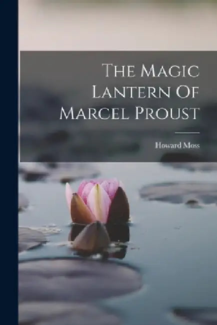 The Magic Lantern Of Marcel Proust by Howard Moss