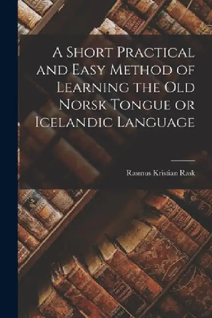A Short Practical and Easy Method of Learning the Old Norsk Tongue or Icelandic Language by Rasmus Kristian Rask