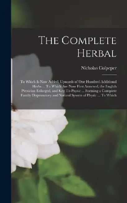 The Complete Herbal: To Which is now Added, Upwards of one Hundred Additional Herbs ... To Which are now First Annexed, the English Physician Enlarged by Nicholas Culpeper