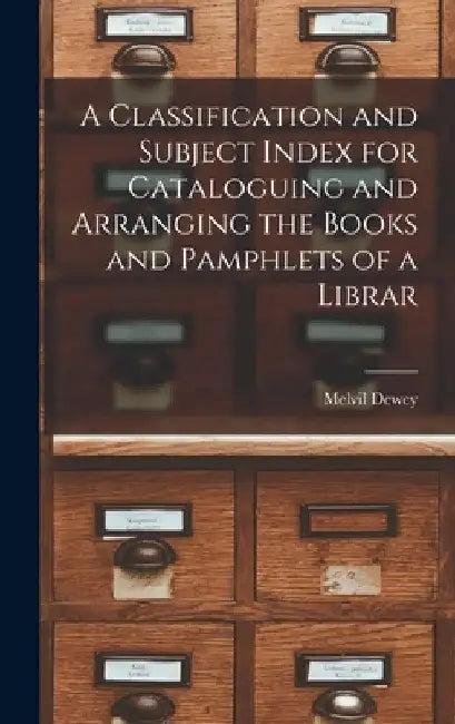 A Classification and Subject Index for Cataloguing and Arranging the Books and Pamphlets of a Librar by Melvil Dewey