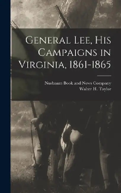 General Lee, his Campaigns in Virginia, 1861-1865 by Walter H. Taylor