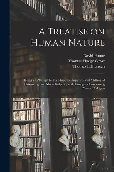 A Treatise on Human Nature; Being an Attempt to Introduce the Experimental Method of Reasoning Into Moral Subjects; and, Dialogues Concerning Natural by David Hume
