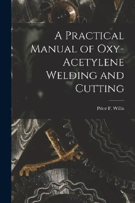 A Practical Manual of Oxy-acetylene Welding and Cutting by Prior F. Willis