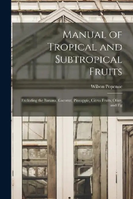 Manual of Tropical and Subtropical Fruits: Excluding the Banana, Coconut, Pineapple, Citrus Fruits, Olive, and Fig by Wilson Popenoe