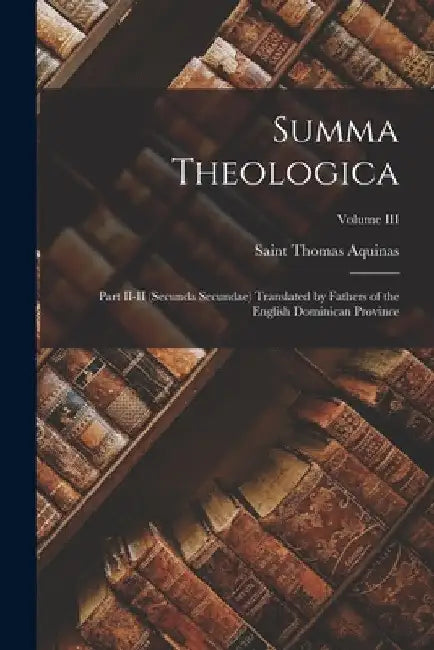 Summa Theologica: Part II-II (Secunda Secundae) Translated by Fathers of the English Dominican Province; Volume III by Saint Thomas Aquinas