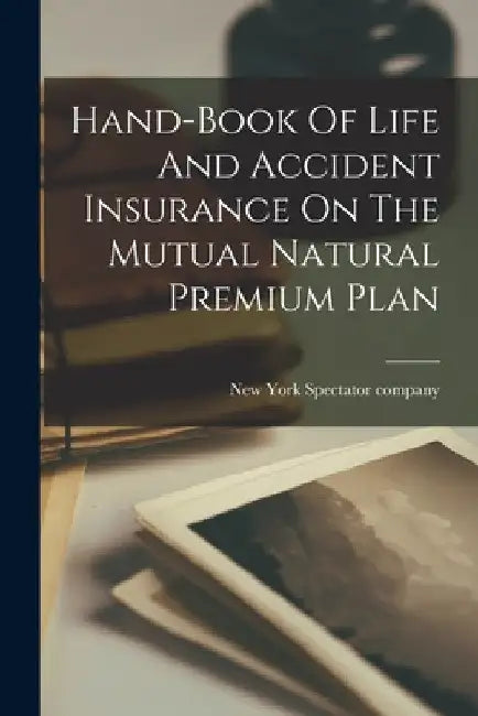 Hand-book Of Life And Accident Insurance On The Mutual Natural Premium Plan by New York Spectator Co
