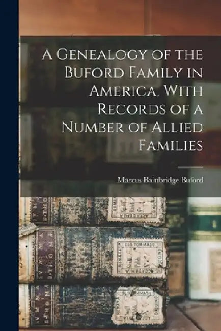 A Genealogy of the Buford Family in America, With Records of a Number of Allied Families by Marcus Bainbridge Buford