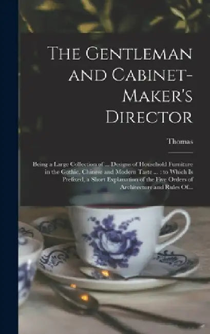 The Gentleman and Cabinet-maker's Director: Being a Large Collection of ... Designs of Household Furniture in the Gothic, Chinese and Modern Taste ... by Thomas 1718-1779 Chippendale