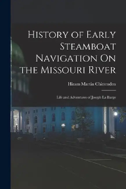History of Early Steamboat Navigation On the Missouri River: Life and Adventures of Joseph La Barge by Hiram Martin Chittenden