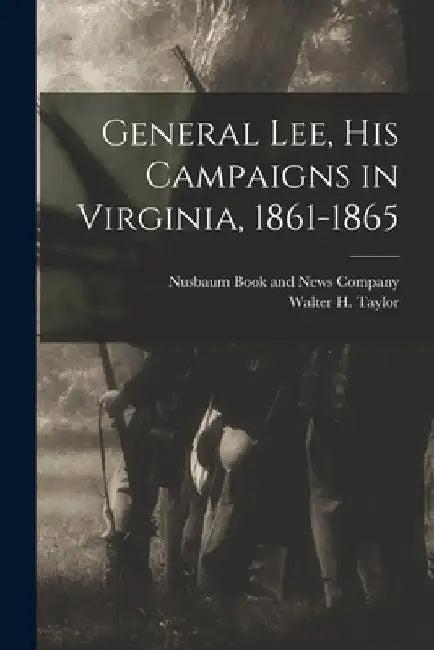 General Lee, his Campaigns in Virginia, 1861-1865 by Walter H. Taylor