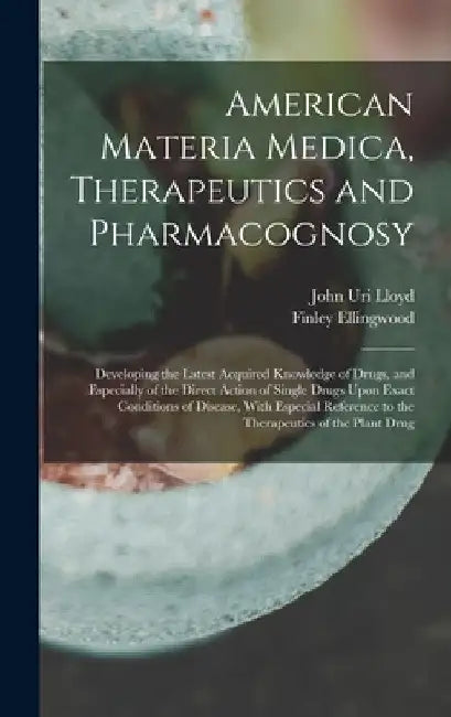 American Materia Medica, Therapeutics and Pharmacognosy: Developing the Latest Acquired Knowledge of Drugs, and Especially of the Direct Action of Sin by John Uri Lloyd