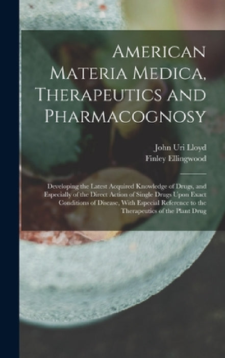 American Materia Medica, Therapeutics and Pharmacognosy: Developing the Latest Acquired Knowledge of Drugs, and Especially of the Direct Action of Sin by John Uri Lloyd, Finley Ellingwood