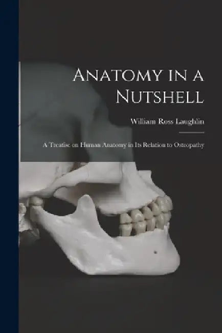 Anatomy in a Nutshell: A Treatise on Human Anatomy in its Relation to Osteopathy by William Ross Laughlin