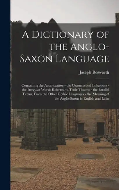 A Dictionary of the Anglo-Saxon Language: Containing the Accentuation - the Grammatical Inflections - the Irregular Words Referred to Their Themes - t by Joseph Bosworth