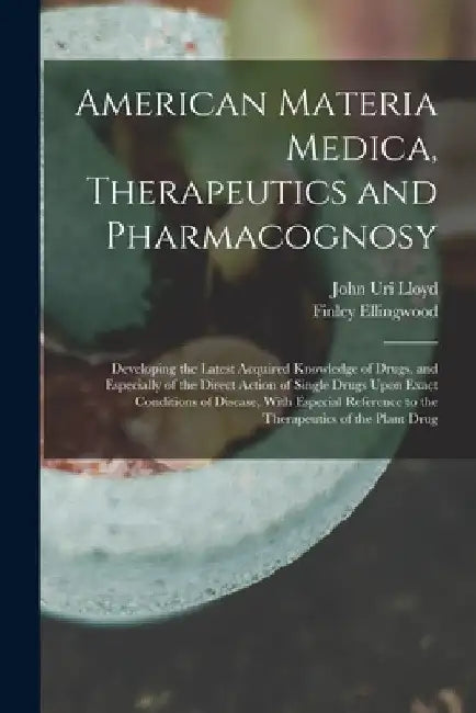 American Materia Medica, Therapeutics and Pharmacognosy: Developing the Latest Acquired Knowledge of Drugs, and Especially of the Direct Action of Sin by John Uri Lloyd