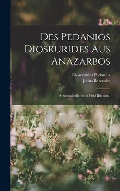 Des Pedanios Dioskurides aus Anazarbos: Arzneimittellehre in fünf Büchern. by Dioscorides Pedanius (of Anazarbos )