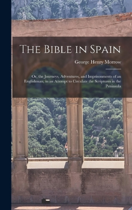 The Bible in Spain: Or, the Journeys, Adventures, and Imprisonments of an Englishman, in an Attempt to Circulate the Scriptures in the Peninsula by George Henry Morrow