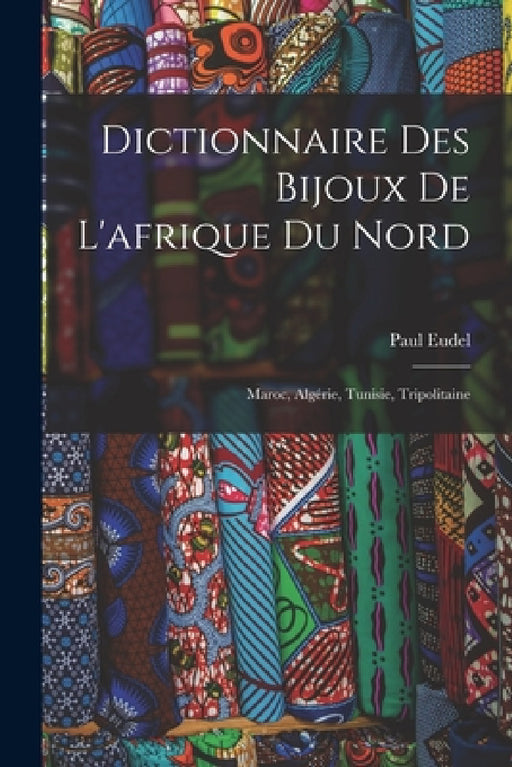 Dictionnaire Des Bijoux De L'afrique Du Nord: Maroc, Algérie, Tunisie, Tripolitaine by Paul Eudel