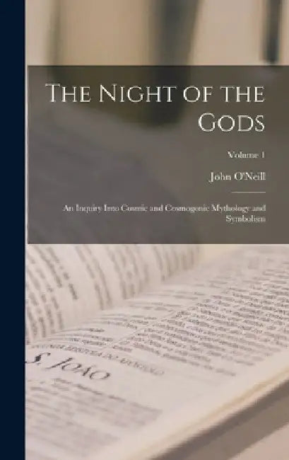 The Night of the Gods: An Inquiry Into Cosmic and Cosmogonic Mythology and Symbolism; Volume 1 by John O'Neill