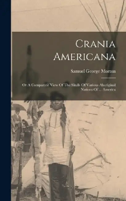 Crania Americana: Or A Comparatif View Of The Skulls Of Various Aboriginal Nations Of ... America by Samuel George Morton