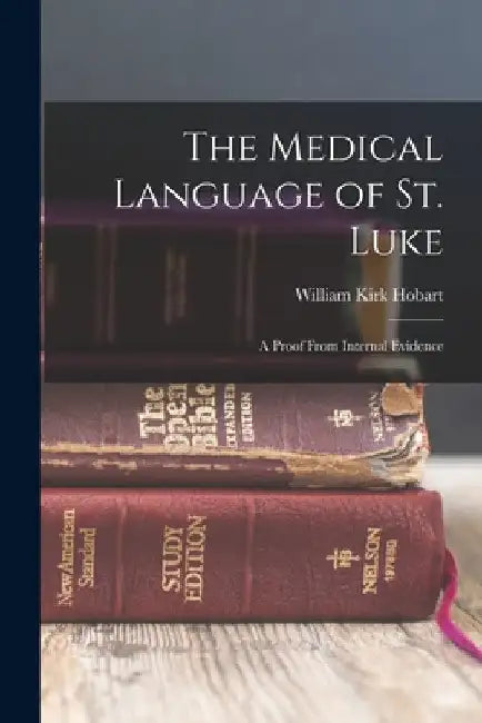 The Medical Language of St. Luke: A Proof From Internal Evidence by Hobart William Kirk