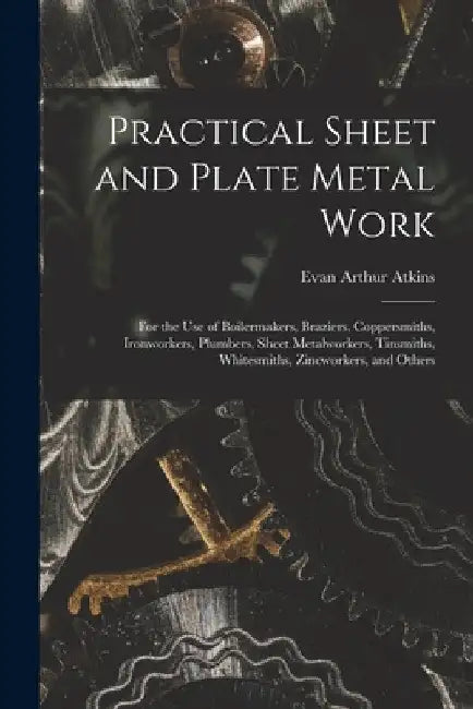 Practical Sheet and Plate Metal Work: For the Use of Boilermakers, Braziers, Coppersmiths, Ironworkers, Plumbers, Sheet Metalworkers, Tinsmiths, White by Evan Arthur Atkins
