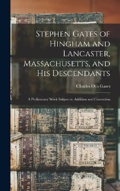 Stephen Gates of Hingham and Lancaster, Massachusetts, and His Descendants: A Preliminary Work Subject to Addition and Correction by Charles Otis Gates