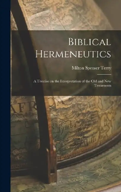 Biblical Hermeneutics: A Treatise on the Interpretation of the Old and New Testaments by Milton Spenser Terry