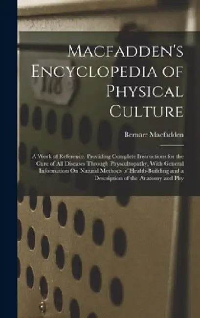 Macfadden's Encyclopedia of Physical Culture: A Work of Reference, Providing Complete Instructions for the Cure of All Diseases Through Physcultopathy by Bernarr Macfadden