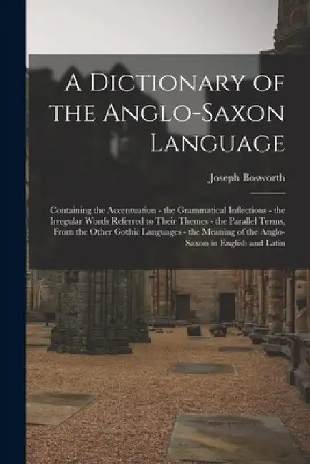A Dictionary of the Anglo-Saxon Language: Containing the Accentuation - the Grammatical Inflections - the Irregular Words Referred to Their Themes - t by Joseph Bosworth