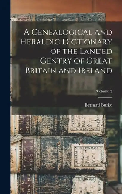A Genealogical and Heraldic Dictionary of the Landed Gentry of Great Britain and Ireland; Volume 2 by Bernard Burke