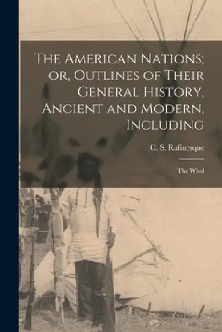The American Nations; or, Outlines of Their General History, Ancient and Modern, Including: The Whol by Rafinesque C. S. (Constantine Samuel)