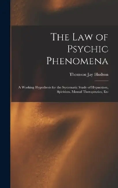 The Law of Psychic Phenomena: A Working Hypothesis for the Systematic Study of Hypnotism, Spiritism, Mental Therapeutics, Etc by Thomson Jay Hudson