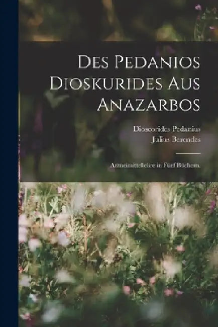Des Pedanios Dioskurides aus Anazarbos: Arzneimittellehre in fünf Büchern. by Dioscorides Pedanius (of Anazarbos )