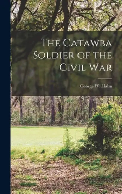 The Catawba Soldier of the Civil War by George W. 1842- [From Old Cata Hahn