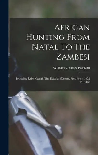 African Hunting From Natal To The Zambesi: Including Lake Ngami, The Kalahari Desert, Etc., From 1852 To 1860 by William Charles Baldwin