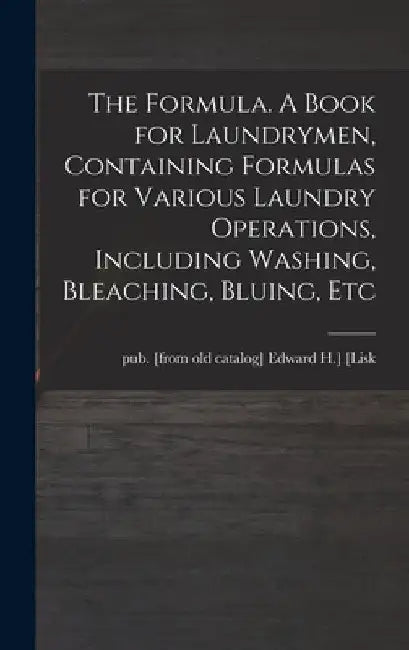 The Formula. A Book for Laundrymen, Containing Formulas for Various Laundry Operations, Including Washing, Bleaching, Bluing, Etc by Edward H. ]. Pub [From Old Cat [Lisk