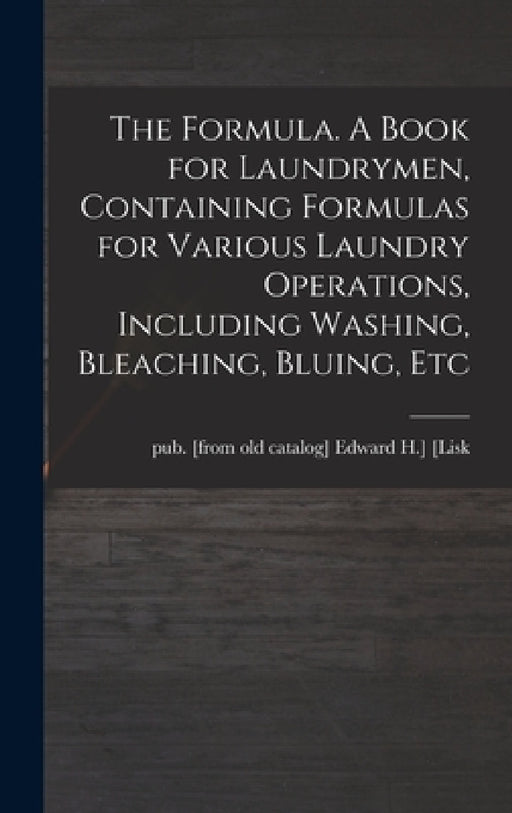The Formula. A Book for Laundrymen, Containing Formulas for Various Laundry Operations, Including Washing, Bleaching, Bluing, Etc by Edward H. ]. Pub [From Old Cat [Lisk